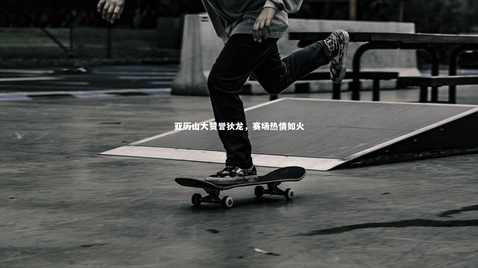 开云app：亚历山大赞誉狄龙，赛场热情如火