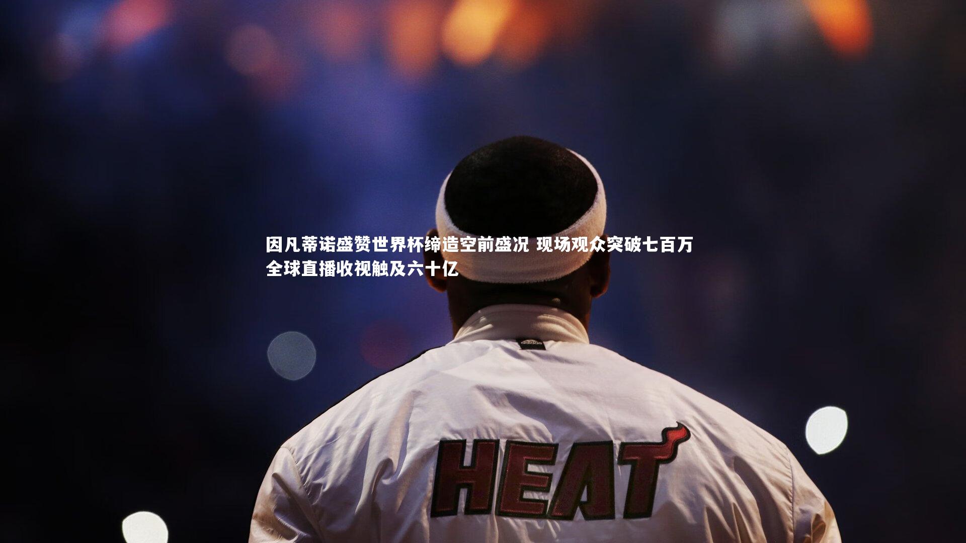 因凡蒂诺盛赞世界杯缔造空前盛况 现场观众突破七百万 全球直播收视触及六十亿