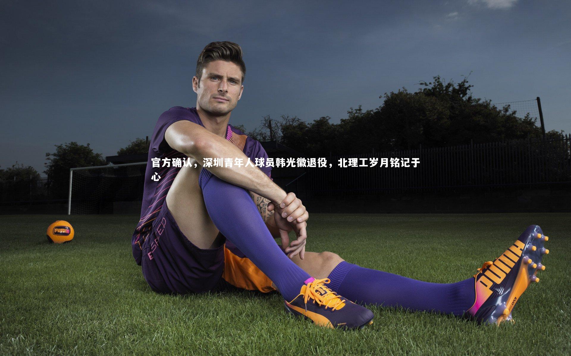 官方确认，深圳青年人球员韩光徽退役，北理工岁月铭记于心