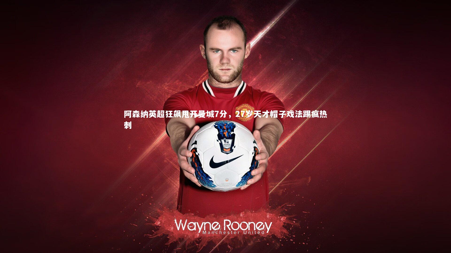 阿森纳英超狂飙甩开曼城7分，27岁天才帽子戏法踢疯热刺