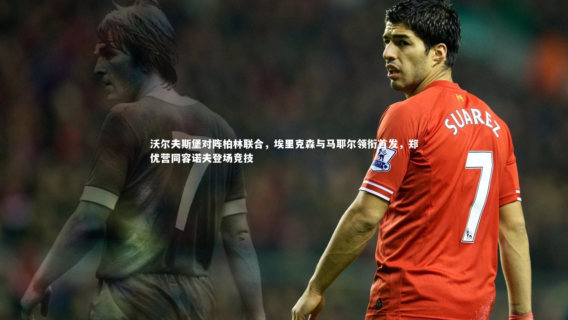 开云体育下载_沃尔夫斯堡对阵柏林联合，埃里克森与马耶尔领衔首发，郑优营同容诺夫登场竞技