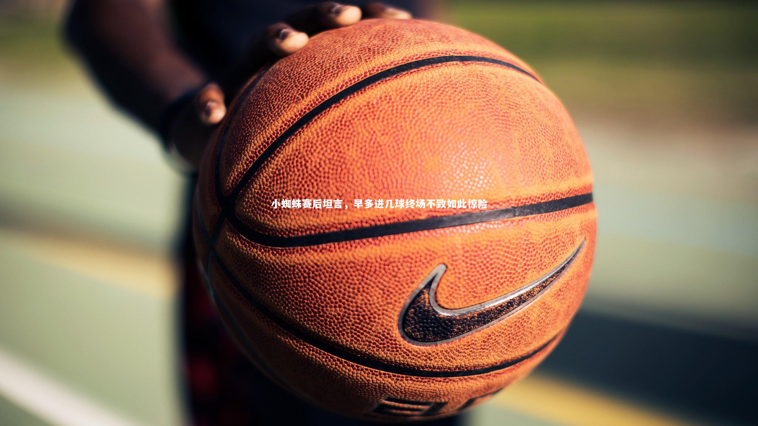 开云体育下载_小蜘蛛赛后坦言，早多进几球终场不致如此惊险