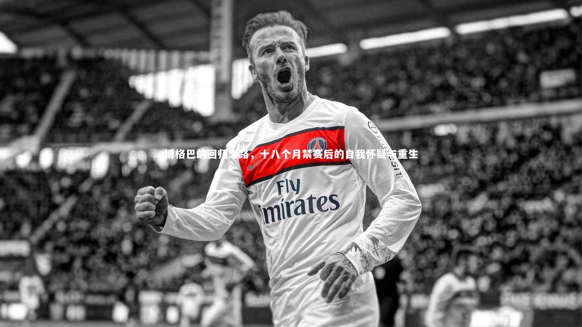 开云官网入口-博格巴的回归之路，十八个月禁赛后的自我怀疑与重生