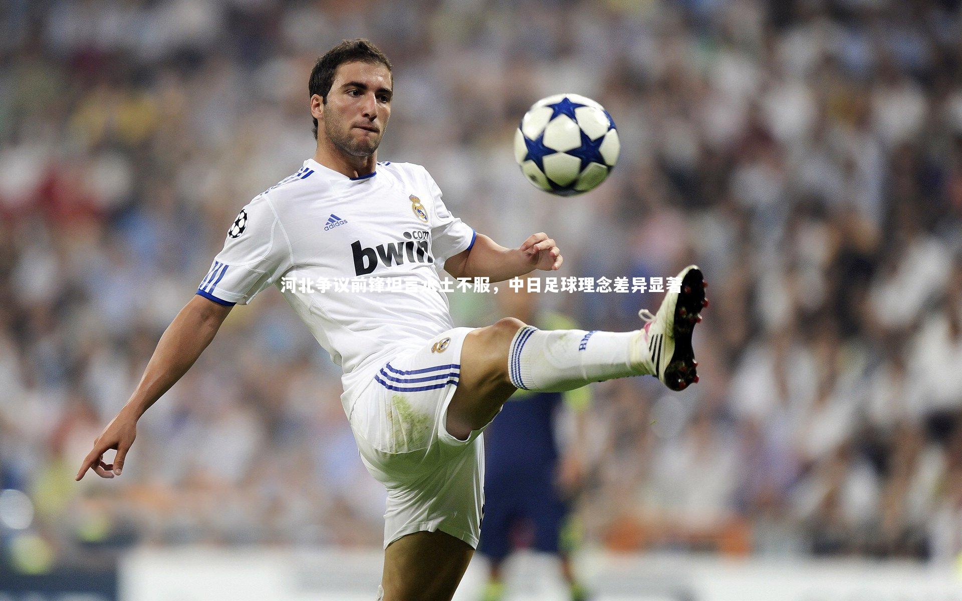 河北争议前锋坦言水土不服，中日足球理念差异显著